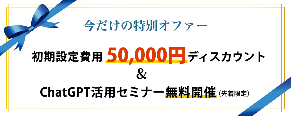 今だけの特別オファー 初期設定費用50%ディスカウント＆ChatGPT活用セミナー無料開催（先着限定）